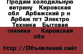 Продам холодильную витрину - Кировская обл., Арбажский р-н, Арбаж пгт Электро-Техника » Бытовая техника   . Кировская обл.